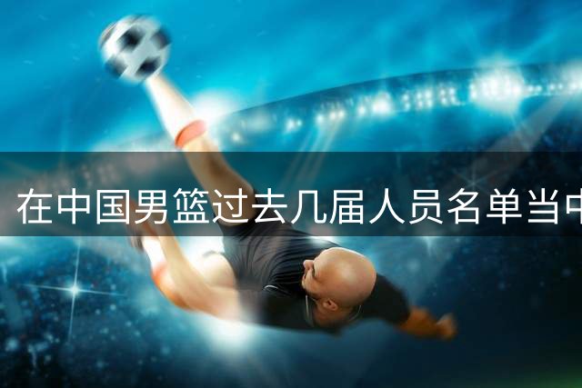 在中国男篮过去几届人员名单当中 高诗岩都是不可或缺的核心